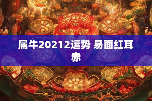 属牛20212运势 易面红耳赤