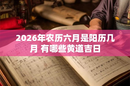 2026年农历六月是阳历几月 有哪些黄道吉日