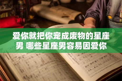 爱你就把你宠成废物的星座男 哪些星座男容易因爱你而宠你成废物