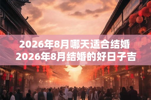 2026年8月哪天适合结婚 2026年8月结婚的好日子吉日大全