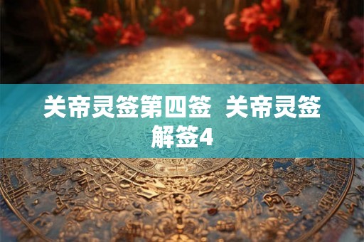 关帝灵签第四签 关帝灵签解签4 关帝灵签第四签 关帝灵签解签4