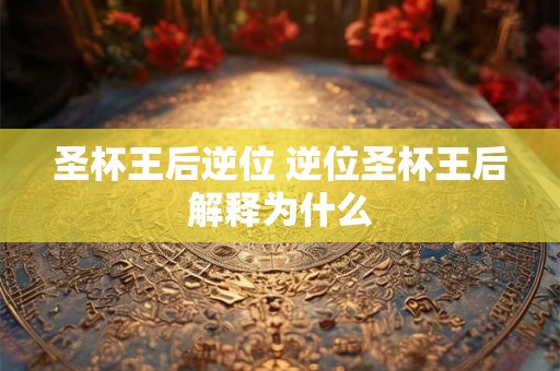 圣杯王后逆位 逆位圣杯王后解释为什么 圣杯王后逆位 逆位圣杯王后解释为什么