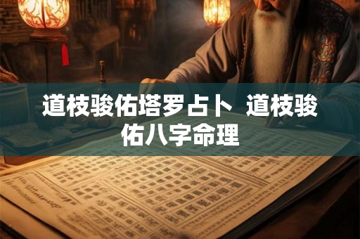 道枝骏佑塔罗占卜  道枝骏佑八字命理