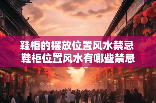 鞋柜的摆放位置风水禁忌 鞋柜位置风水有哪些禁忌 鞋柜的摆放位置风水禁忌 鞋柜位置风水有哪些禁忌