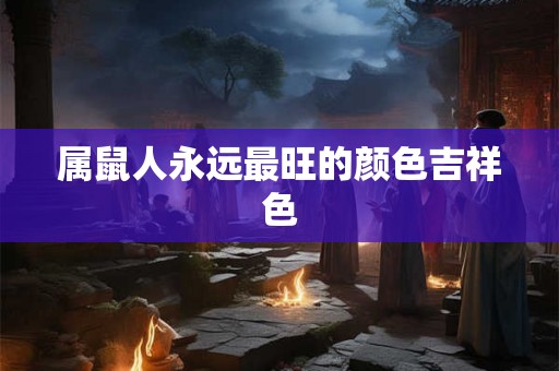 属鼠人永远最旺的颜色吉祥色 属鼠人永远最旺的颜色吉祥色