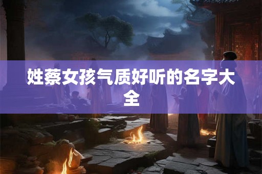 姓蔡女孩气质好听的名字大全