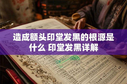 造成额头印堂发黑的根源是什么 印堂发黑详解