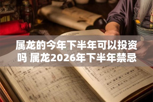 属龙的今年下半年可以投资吗 属龙2026年下半年禁忌有什么