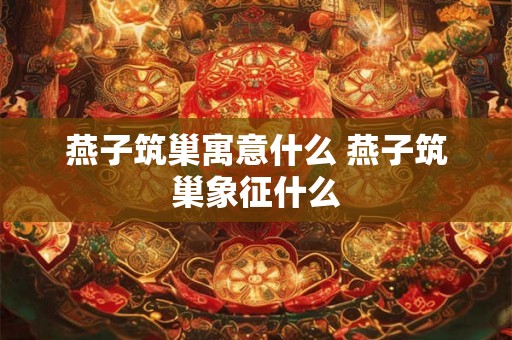 燕子筑巢寓意什么 燕子筑巢象征什么