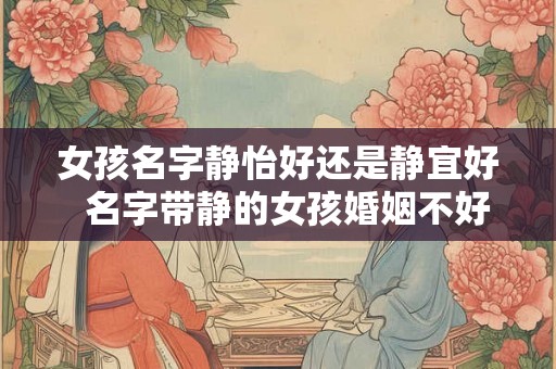 女孩名字静怡好还是静宜好  名字带静的女孩婚姻不好