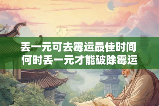 丢一元可去霉运最佳时间 何时丢一元才能破除霉运 丢一元可去霉运最佳时间 何时丢一元才能破除霉运