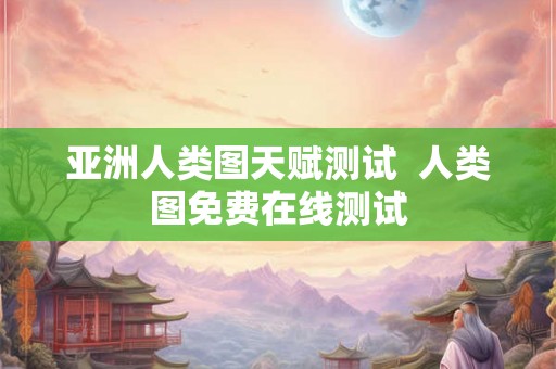 亚洲人类图天赋测试  人类图免费在线测试