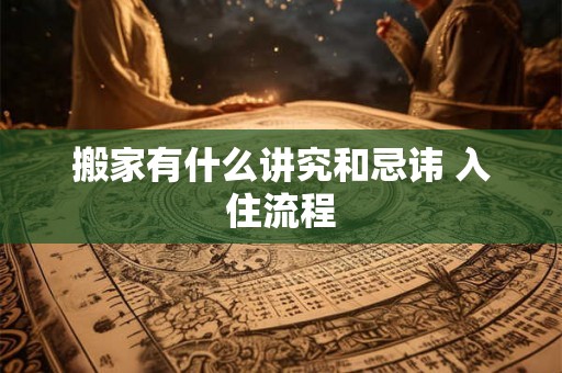 搬家有什么讲究和忌讳 入住流程