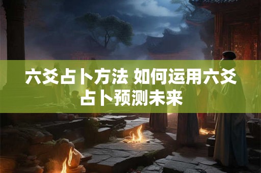 六爻占卜方法 如何运用六爻占卜预测未来