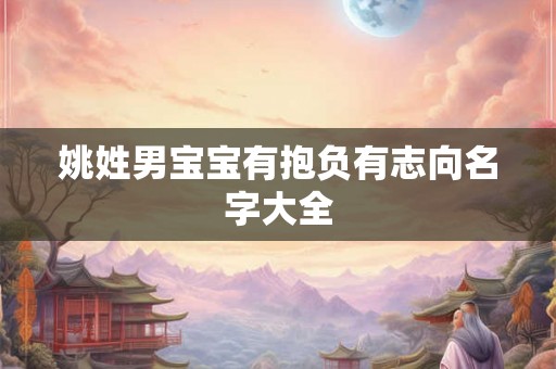 姚姓男宝宝有抱负有志向名字大全 姚姓男宝宝有抱负有志向名字大全