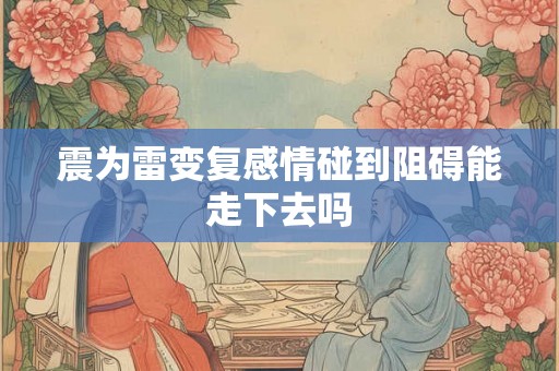 震为雷变复感情碰到阻碍能走下去吗