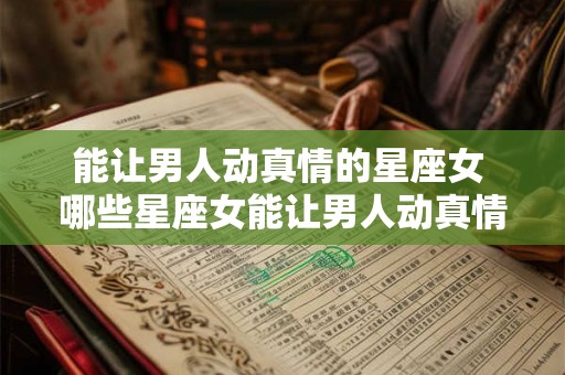 能让男人动真情的星座女 哪些星座女能让男人动真情 能让男人动真情的星座女 哪些星座女能让男人动真情