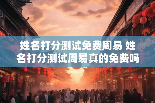 姓名打分测试免费周易 姓名打分测试周易真的免费吗