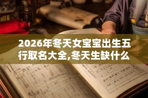 2026年冬天女宝宝出生五行取名大全,冬天生缺什么五行？
