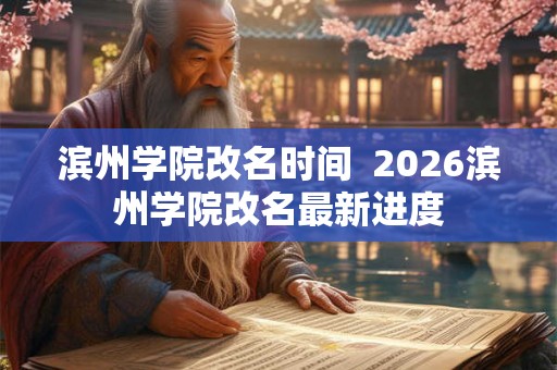 滨州学院改名时间 2026滨州学院改名最新进度 滨州学院改名时间 2026滨州学院改名最新进度