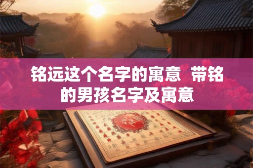 铭远这个名字的寓意  带铭的男孩名字及寓意