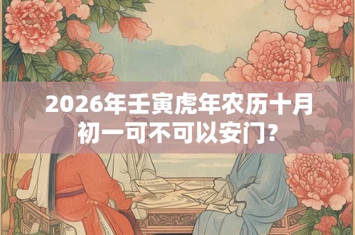 2026年壬寅虎年农历十月初一可不可以安门？