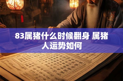 83属猪什么时候翻身 属猪人运势如何