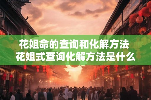 花姐命的查询和化解方法 花姐式查询化解方法是什么 花姐命的查询和化解方法 花姐式查询化解方法是什么
