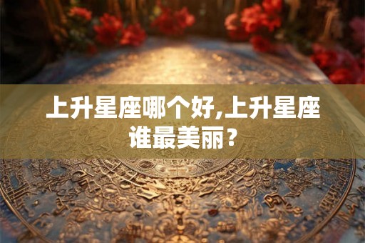 上升星座哪个好,上升星座谁最美丽？