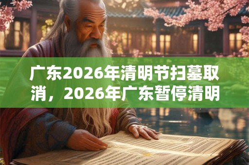 广东2026年清明节扫墓取消,2026年广东暂停清明节扫墓通知 广东2026年清明节扫墓取消,2026年广东暂停清明节扫墓通知