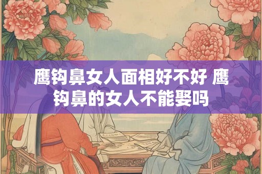 鹰钩鼻女人面相好不好 鹰钩鼻的女人不能娶吗