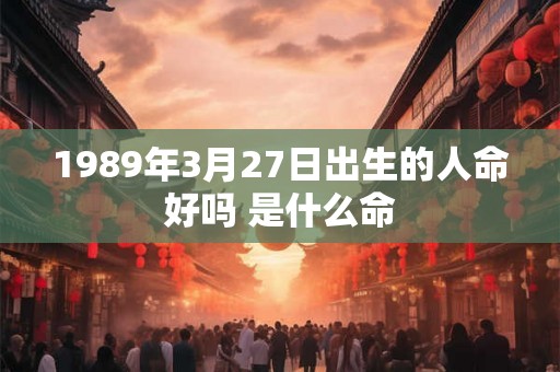 1989年3月27日出生的人命好吗 是什么命