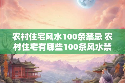 农村住宅风水100条禁忌 农村住宅有哪些100条风水禁忌