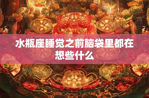 水瓶座睡觉之前脑袋里都在想些什么 水瓶座睡觉之前脑袋里都在想些什么
