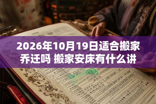2026年10月19日适合搬家乔迁吗 搬家安床有什么讲究