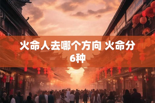火命人去哪个方向 火命分6种