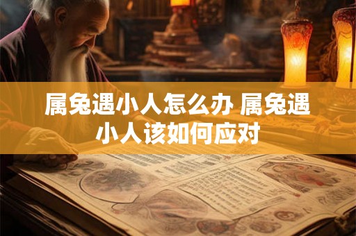 属兔遇小人怎么办 属兔遇小人该如何应对