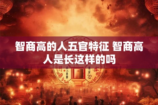 智商高的人五官特征 智商高人是长这样的吗