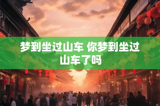 梦到坐过山车 你梦到坐过山车了吗 梦到坐过山车 你梦到坐过山车了吗