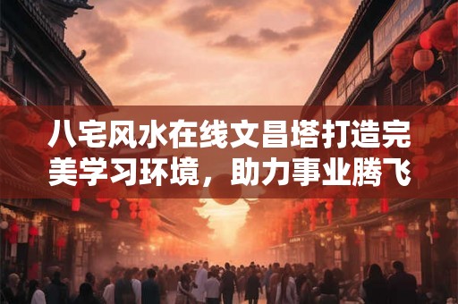 八宅风水在线文昌塔打造完美学习环境，助力事业腾飞！