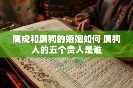 属虎和属狗的婚姻如何 属狗人的五个贵人是谁