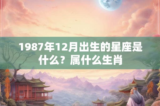1987年12月出生的星座是什么？属什么生肖
