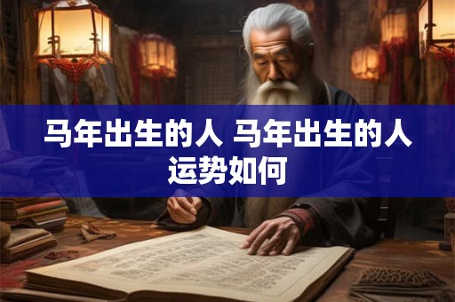 马年出生的人 马年出生的人运势如何