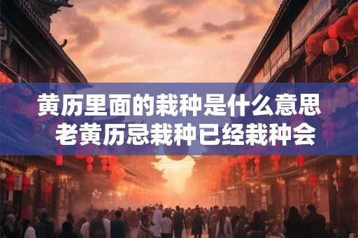 黄历里面的栽种是什么意思  老黄历忌栽种已经栽种会怎样