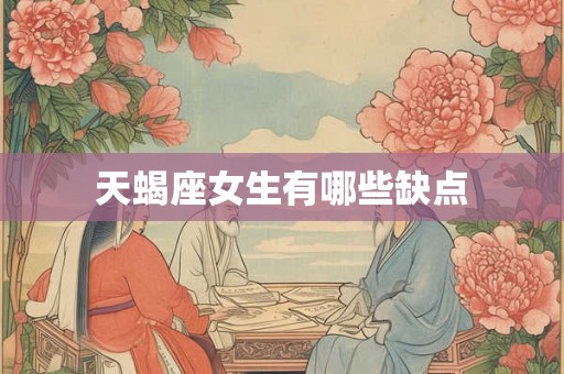 天蝎座女生有哪些缺点 天蝎座女生有哪些缺点