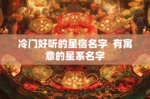 冷门好听的星宿名字 有寓意的星系名字 冷门好听的星宿名字 有寓意的星系名字