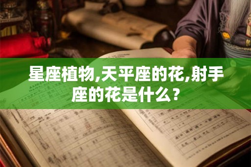 星座植物,天平座的花,射手座的花是什么？