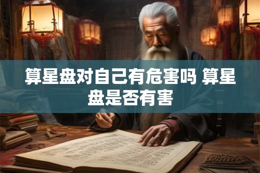 算星盘对自己有危害吗 算星盘是否有害