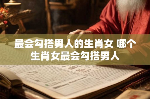 最会勾搭男人的生肖女 哪个生肖女最会勾搭男人