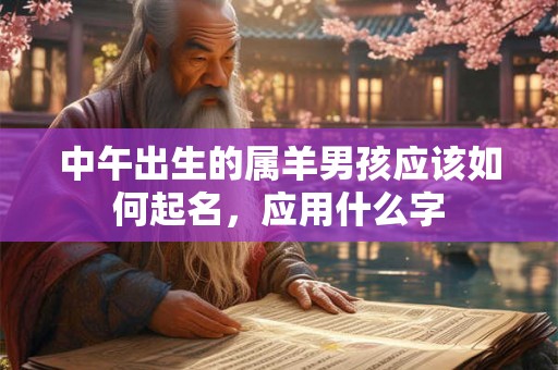 中午出生的属羊男孩应该如何起名,应用什么字 中午出生的属羊男孩应该如何起名,应用什么字
